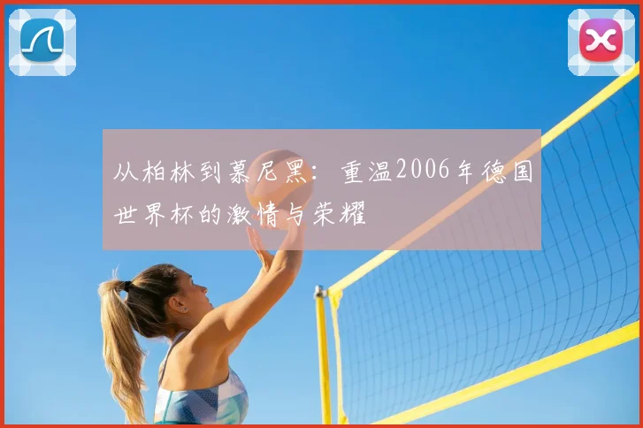 从柏林到慕尼黑:重温2006年德国世界杯的激情与荣耀
