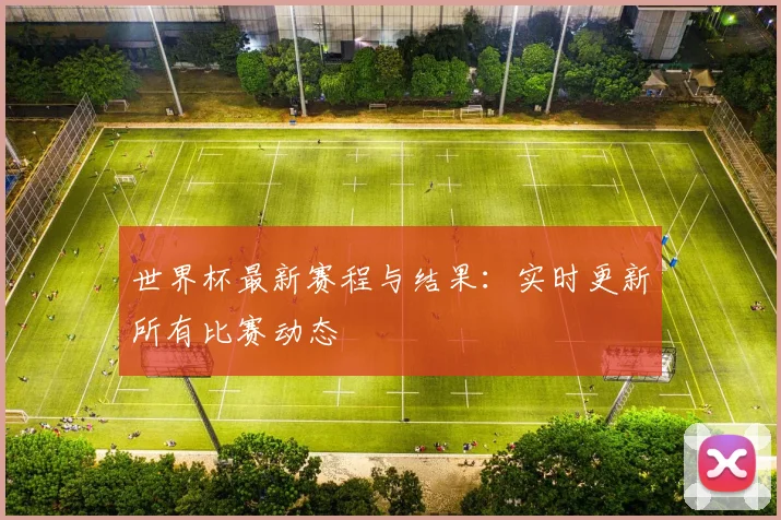世界杯最新赛程与结果：实时更新所有比赛动态