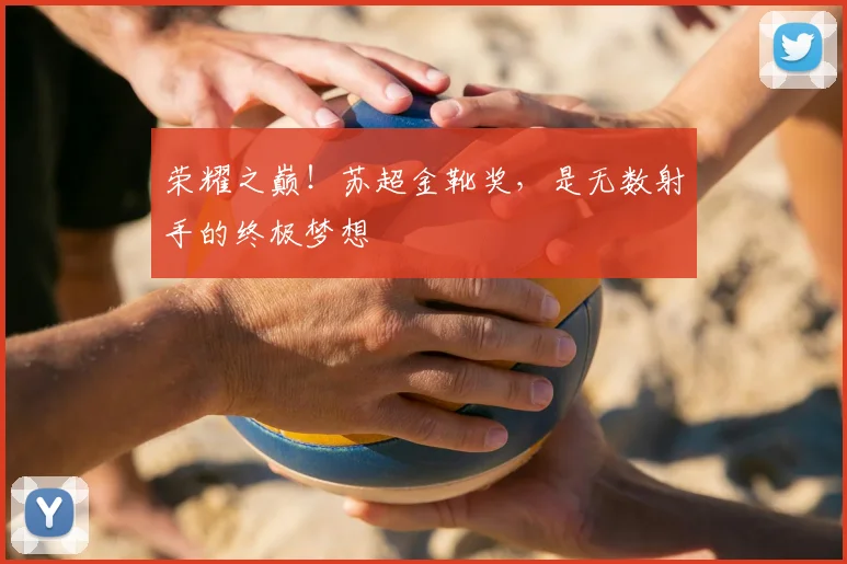 荣耀之巅！苏超金靴奖，是无数射手的终极梦想