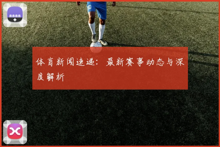 体育新闻速递:最新赛事动态与深度解析