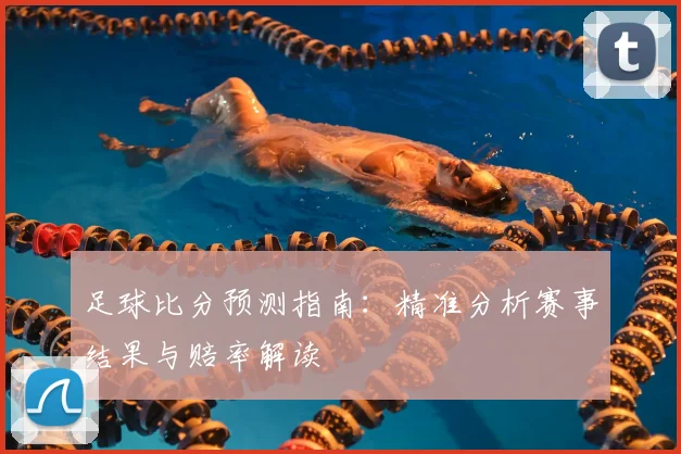 足球比分预测指南：精准分析赛事结果与赔率解读