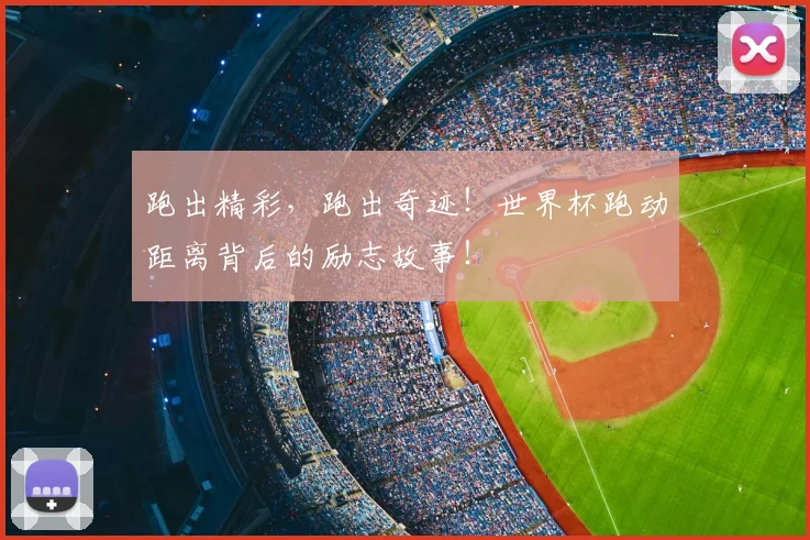 跑出精彩，跑出奇迹！世界杯跑动距离背后的励志故事！
