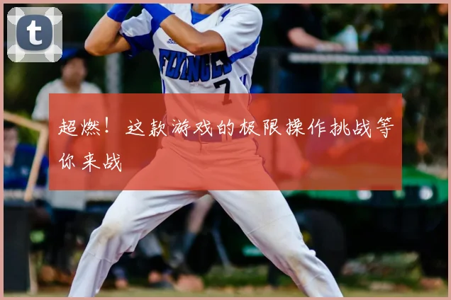 超燃!这款游戏的极限操作挑战等你来战