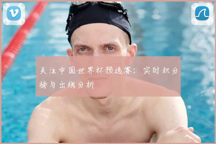 关注中国世界杯预选赛:实时积分榜与出线分析