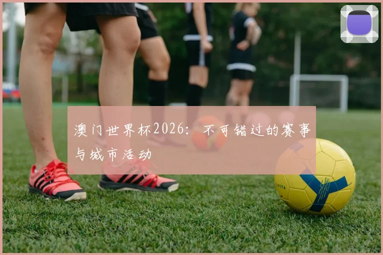 澳门世界杯2026：不可错过的赛事与城市活动