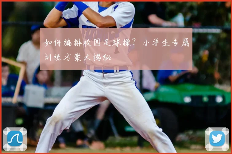 如何编排校园足球操？小学生专属训练方案大揭秘