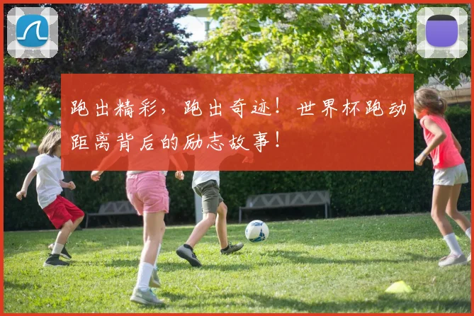 跑出精彩，跑出奇迹！世界杯跑动距离背后的励志故事！