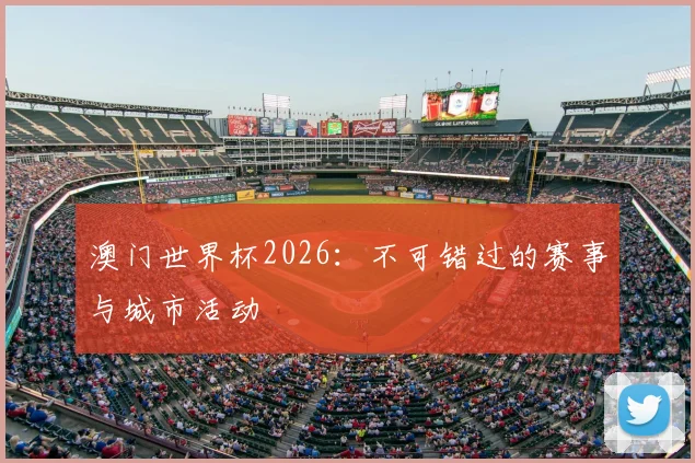 澳门世界杯2026:不可错过的赛事与城市活动