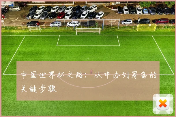 中国世界杯之路:从申办到筹备的关键步骤
