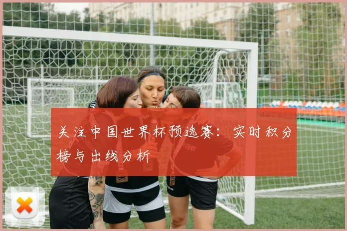 关注中国世界杯预选赛:实时积分榜与出线分析