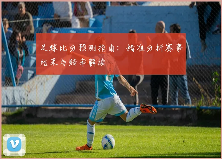 足球比分预测指南:精准分析赛事结果与赔率解读
