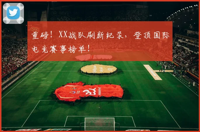 重磅！XX战队刷新纪录，登顶国际电竞赛事榜单！