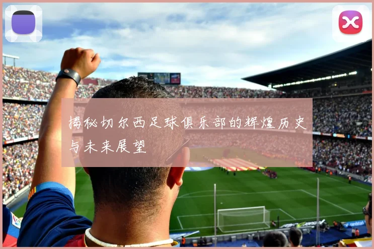 揭秘切尔西足球俱乐部的辉煌历史与未来展望