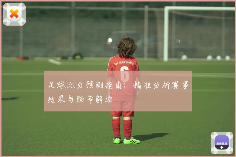 足球比分预测指南:精准分析赛事结果与赔率解读