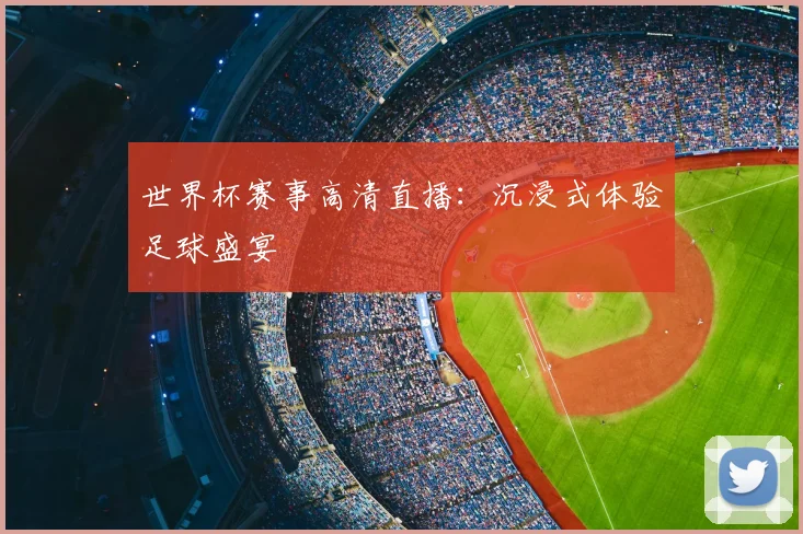 世界杯赛事高清直播：沉浸式体验足球盛宴