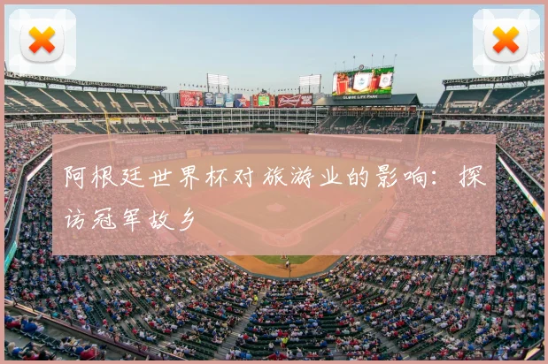 阿根廷世界杯对旅游业的影响:探访冠军故乡