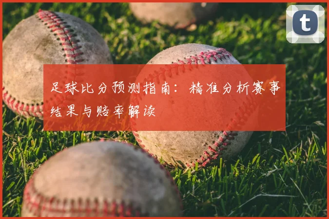 足球比分预测指南：精准分析赛事结果与赔率解读