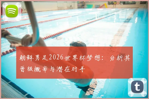朝鲜男足2026世界杯梦想:分析其晋级概率与潜在对手