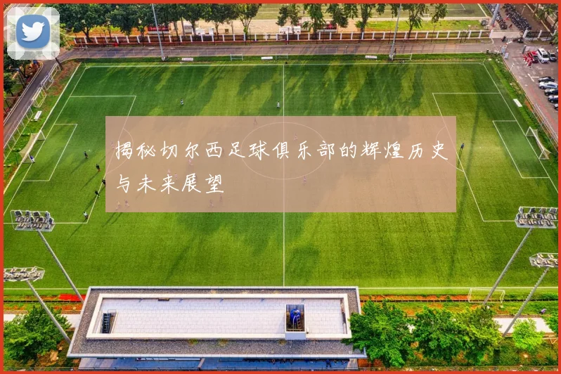 揭秘切尔西足球俱乐部的辉煌历史与未来展望