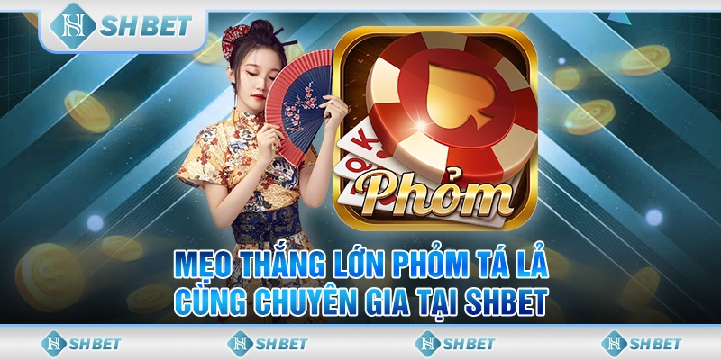 Mẹo Thắng Lớn Phỏm Tá Lả Cùng Chuyên Gia Tại SHBET