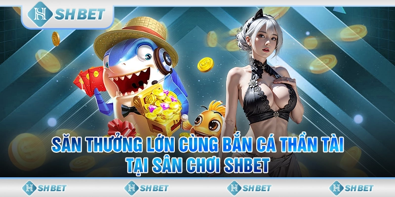 Săn Thưởng Lớn Cùng Bắn Cá Thần Tài Tại Sân Chơi SHBET