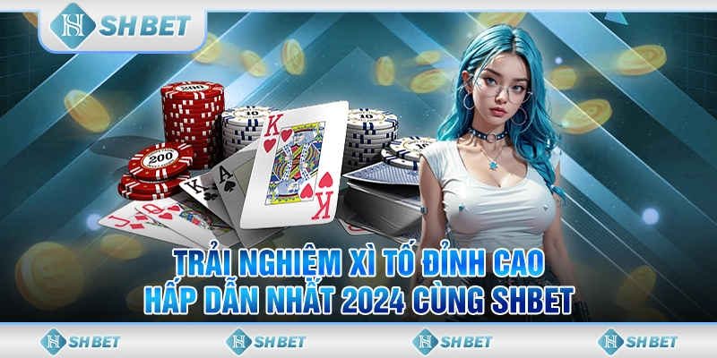 Trải Nghiệm Xì Tố Đỉnh Cao & Hấp Dẫn Nhất 2024 Cùng SHBET