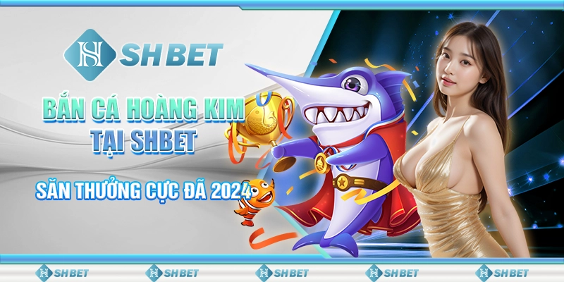 Bắn Cá Hoàng Kim Tại SHBET - Săn Thưởng Cực Đã 2024