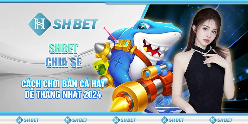 SHBET Chia Sẻ Cách Chơi Bắn Cá Hay Dễ Thắng Nhất 2024