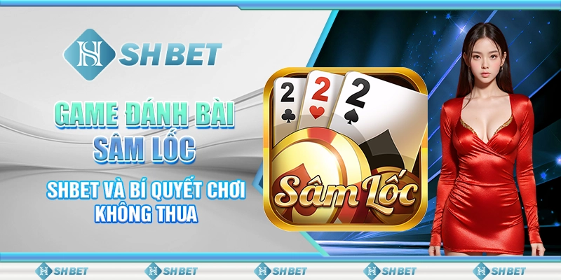 Game Đánh Bài Sâm Lốc - SHBET Và Bí Quyết Chơi Không Thua