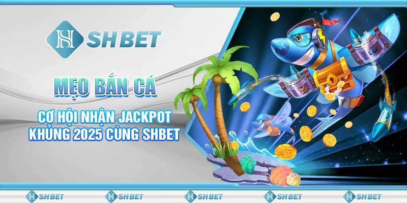 Mẹo Bắn Cá - Cơ Hội Nhận Jackpot Khủng 2025 Cùng SHBET