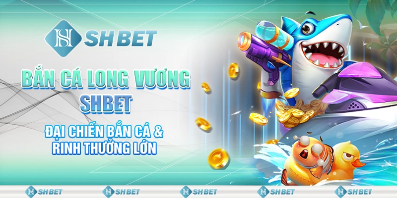 Bắn Cá Long Vương SHBET - Đại Chiến Bắn Cá & Rinh Thưởng Lớn