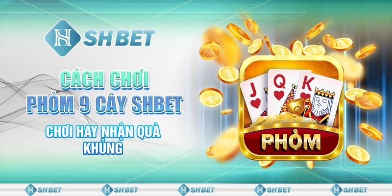 Cách Chơi Phỏm 9 Cây SHBET - Chơi Hay Nhận Quà Khủng