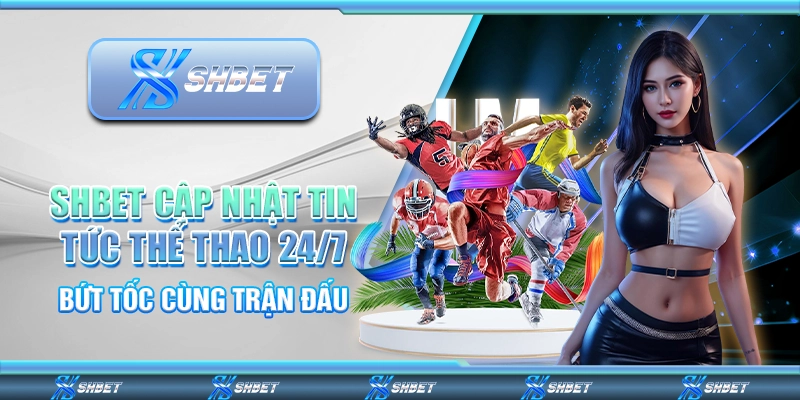 SHBET Cập Nhật Tin Tức Thể Thao 24/7 - Bứt Tốc Cùng Trận Đấu